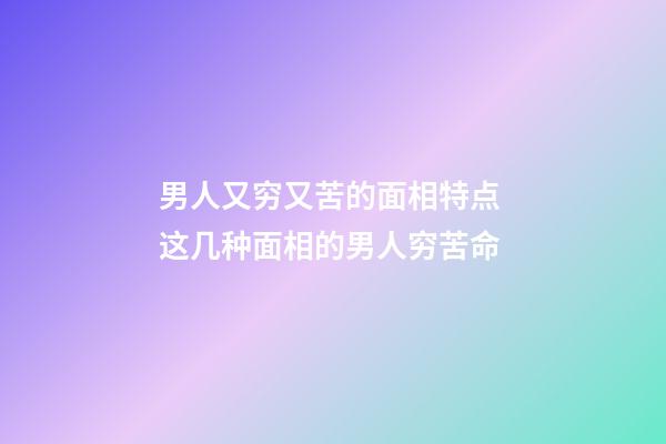 男人又穷又苦的面相特点 这几种面相的男人穷苦命